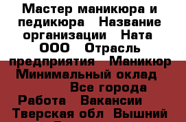 Мастер маникюра и педикюра › Название организации ­ Ната, ООО › Отрасль предприятия ­ Маникюр › Минимальный оклад ­ 35 000 - Все города Работа » Вакансии   . Тверская обл.,Вышний Волочек г.